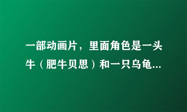 一部动画片，里面角色是一头牛（肥牛贝思）和一只乌龟（嘟嘟），片名是什么？如题 谢谢了