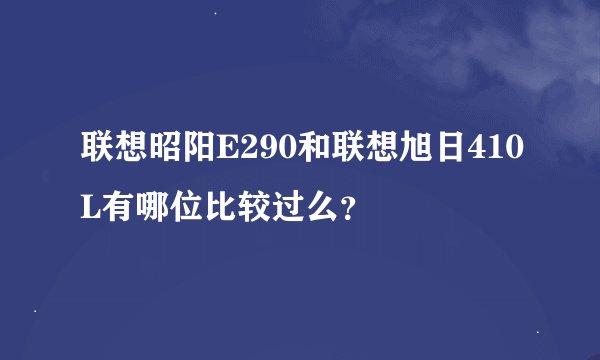 联想昭阳E290和联想旭日410L有哪位比较过么？