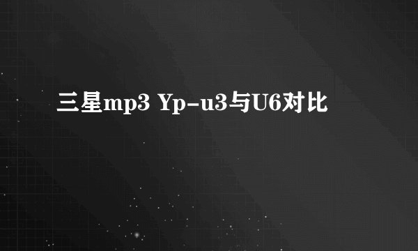 三星mp3 Yp-u3与U6对比