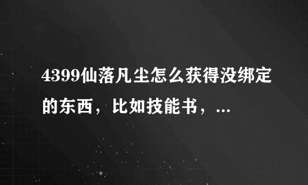 4399仙落凡尘怎么获得没绑定的东西，比如技能书，比如灵石，比如装备等等，求高手！！