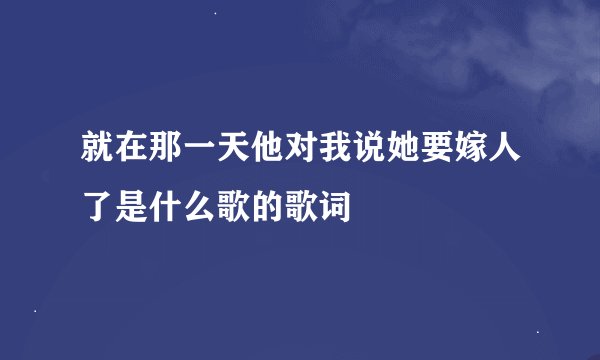 就在那一天他对我说她要嫁人了是什么歌的歌词