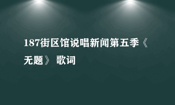 187街区馆说唱新闻第五季《无题》 歌词