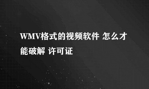 WMV格式的视频软件 怎么才能破解 许可证