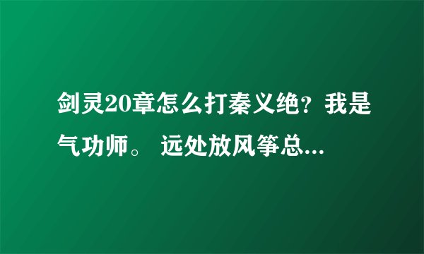 剑灵20章怎么打秦义绝？我是气功师。 远处放风筝总被抓回来，贴脸又被控到死