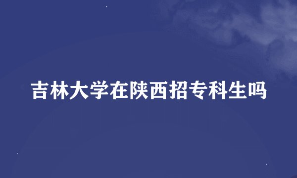 吉林大学在陕西招专科生吗