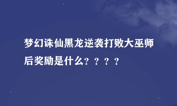 梦幻诛仙黑龙逆袭打败大巫师后奖励是什么？？？？