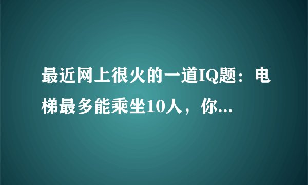 最近网上很火的一道IQ题:电梯最多能乘坐10人,你正好是第10个,走进电梯后却超重了,你只好走出电