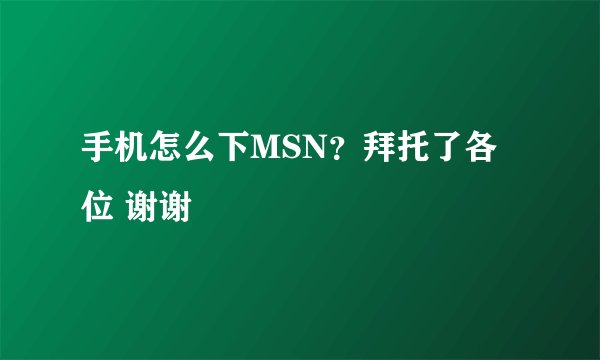 手机怎么下MSN？拜托了各位 谢谢
