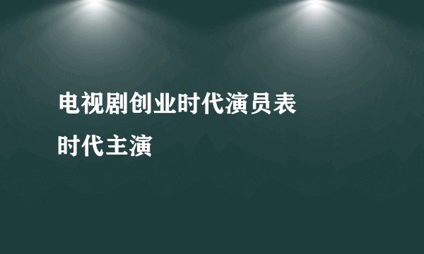 电视剧创业时代演员表 祼緍时代主演