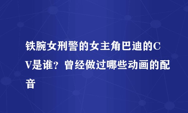 铁腕女刑警的女主角巴迪的CV是谁？曾经做过哪些动画的配音