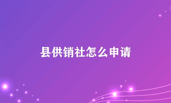 县供销社怎么申请