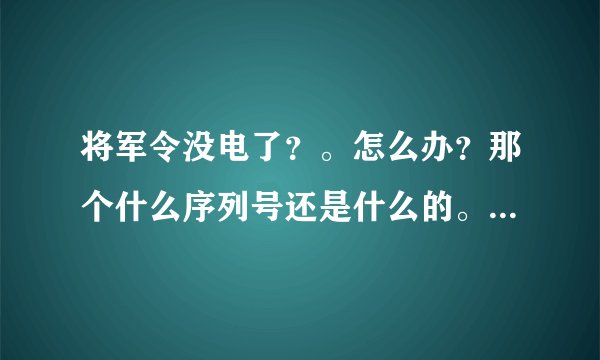 将军令没电了？。怎么办？那个什么序列号还是什么的。也忘了、怎样才能弄掉啊？