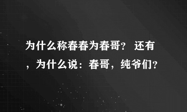 为什么称春春为春哥？ 还有，为什么说：春哥，纯爷们？