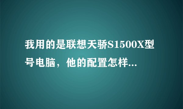 我用的是联想天骄S1500X型号电脑，他的配置怎样？为什么速度慢的很？如何改进？