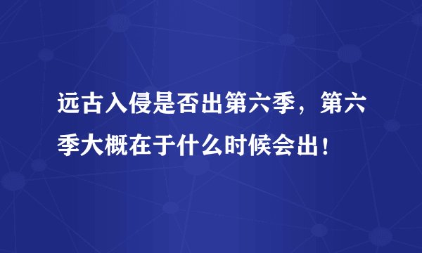 远古入侵是否出第六季，第六季大概在于什么时候会出！