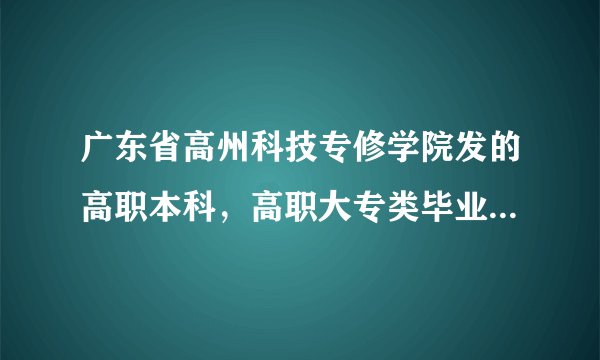 广东省高州科技专修学院发的高职本科，高职大专类毕业证有用吗？高职的现在是不是都不怎么被认可呢？