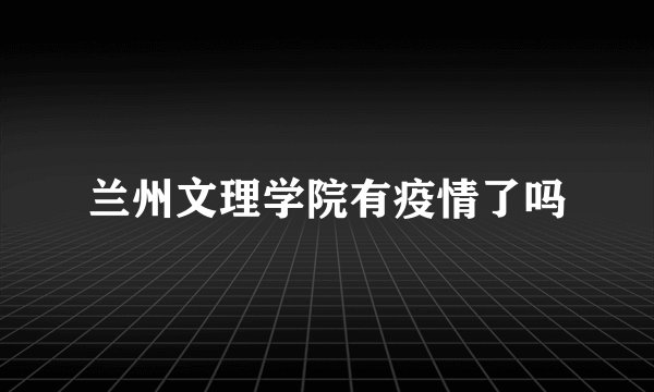 兰州文理学院有疫情了吗