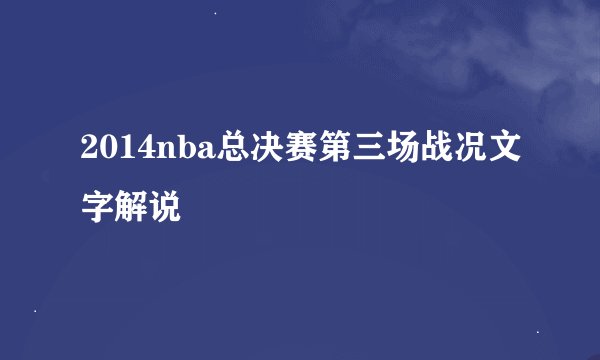 2014nba总决赛第三场战况文字解说