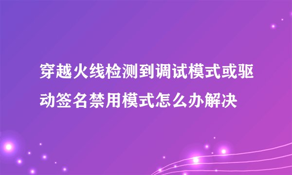 穿越火线检测到调试模式或驱动签名禁用模式怎么办解决