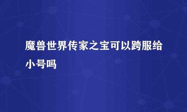 魔兽世界传家之宝可以跨服给小号吗