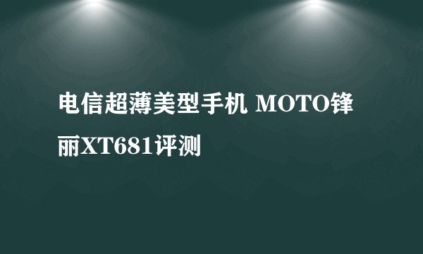 电信超薄美型手机 MOTO锋丽XT681评测
