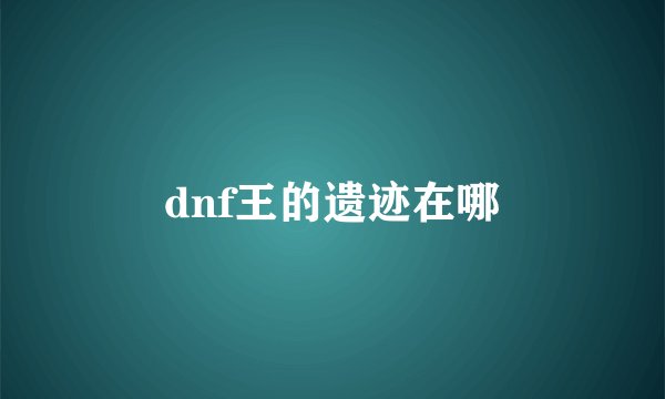 dnf王的遗迹在哪