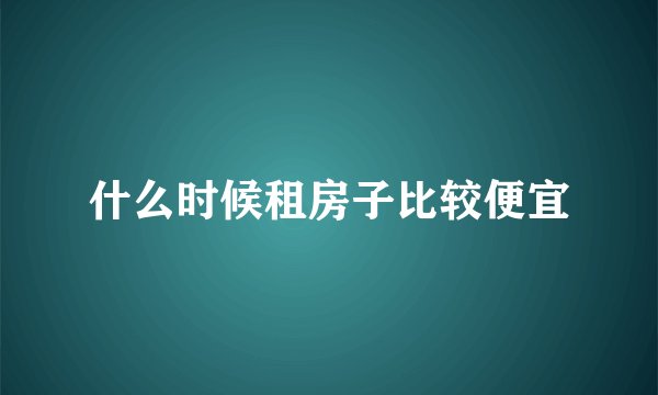 什么时候租房子比较便宜