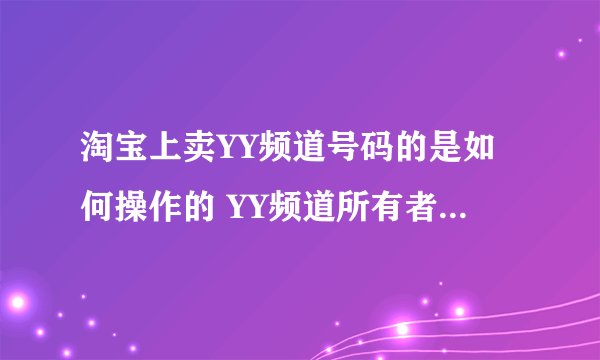 淘宝上卖YY频道号码的是如何操作的 YY频道所有者不是不能转让的么