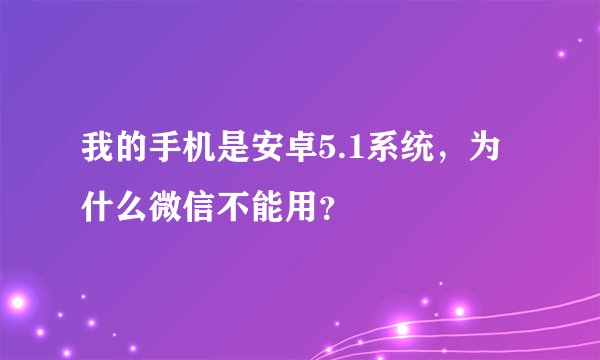 我的手机是安卓5.1系统，为什么微信不能用？