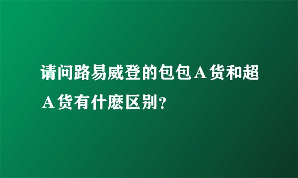 请问路易威登的包包Ａ货和超Ａ货有什麽区别？