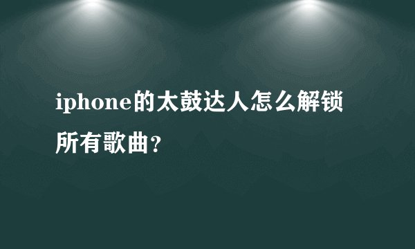 iphone的太鼓达人怎么解锁所有歌曲？