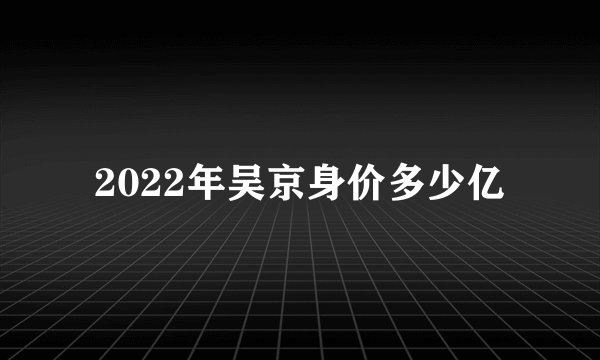 2022年吴京身价多少亿