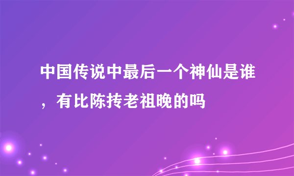 中国传说中最后一个神仙是谁，有比陈抟老祖晚的吗
