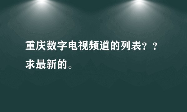 重庆数字电视频道的列表？？求最新的。