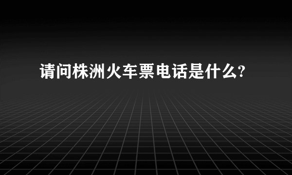 请问株洲火车票电话是什么?