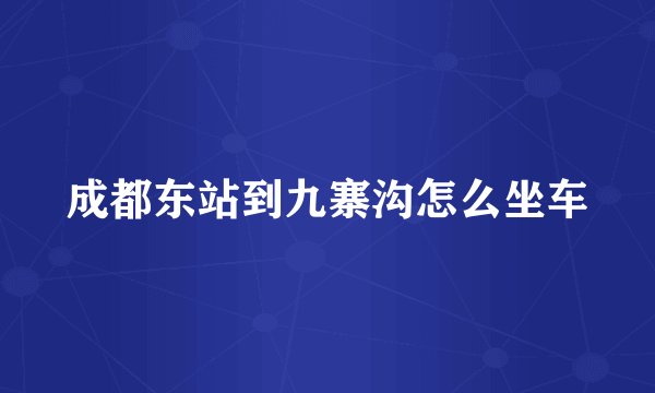 成都东站到九寨沟怎么坐车
