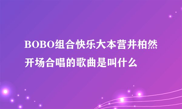 BOBO组合快乐大本营井柏然开场合唱的歌曲是叫什么
