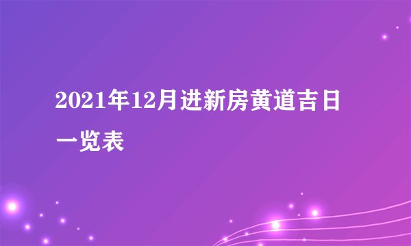 2021年12月进新房黄道吉日一览表
