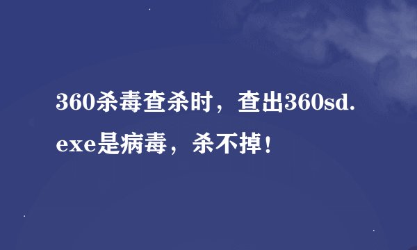 360杀毒查杀时，查出360sd.exe是病毒，杀不掉！