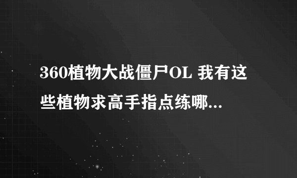 360植物大战僵尸OL 我有这些植物求高手指点练哪些比较好