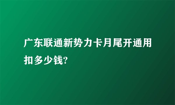 广东联通新势力卡月尾开通用扣多少钱?