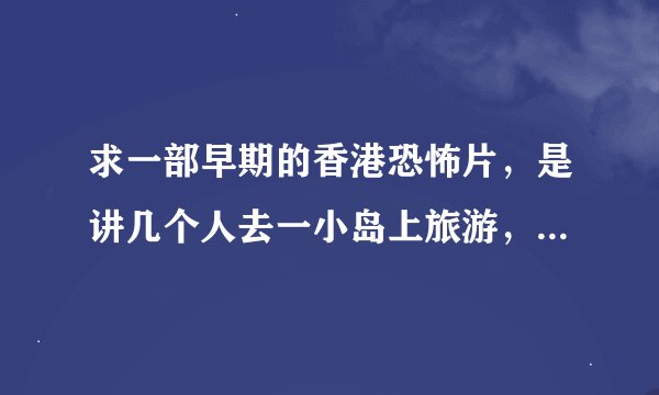求一部早期的香港恐怖片,是讲几个人去一小岛上旅游,结果在一老屋内相继被鬼附身,最后只剩2人,一男一女