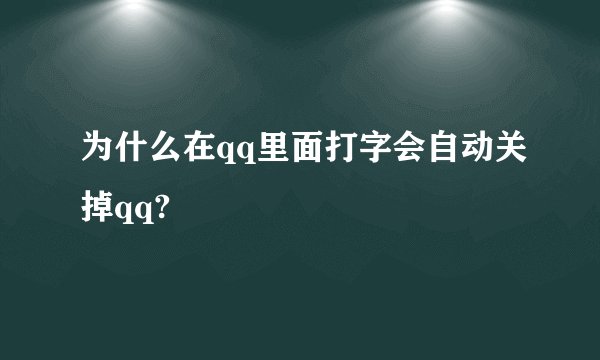 为什么在qq里面打字会自动关掉qq?