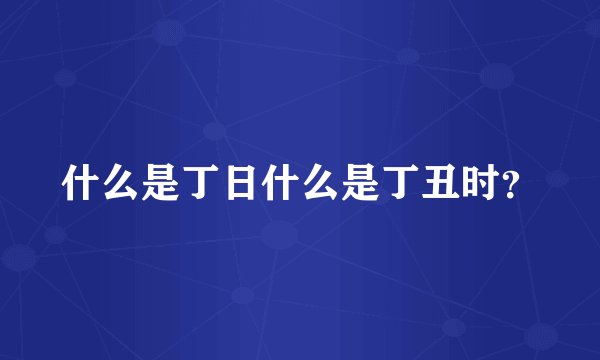 什么是丁日什么是丁丑时？