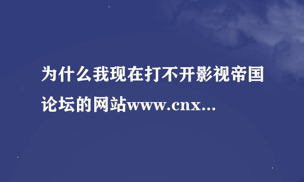 为什么我现在打不开影视帝国论坛的网站www.cnxp.com,
