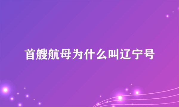 首艘航母为什么叫辽宁号