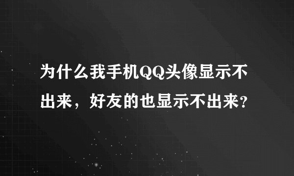 为什么我手机QQ头像显示不出来，好友的也显示不出来？