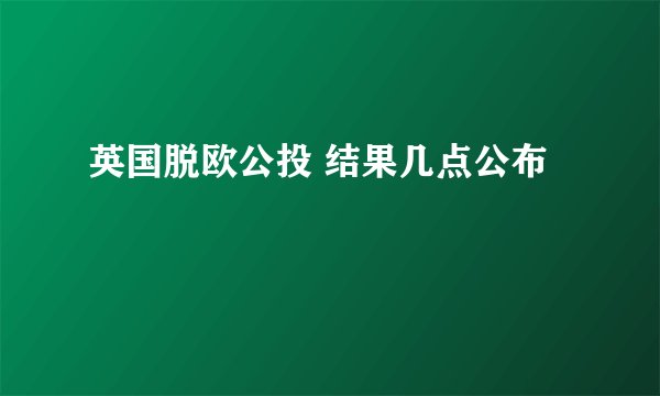 英国脱欧公投 结果几点公布