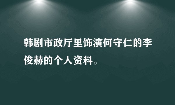 韩剧市政厅里饰演何守仁的李俊赫的个人资料。