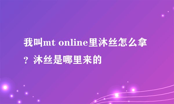 我叫mt online里沐丝怎么拿？沐丝是哪里来的